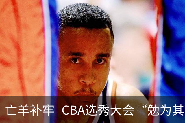 亡羊补牢 CBA选秀大会“勉为其难”